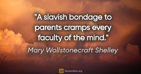 Mary Wollstonecraft Shelley quote: "A slavish bondage to parents cramps every faculty of the mind."