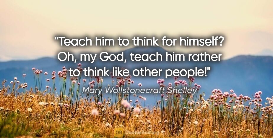 Mary Wollstonecraft Shelley quote: "Teach him to think for himself? Oh, my God, teach him rather..."