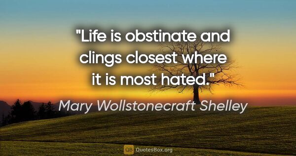 Mary Wollstonecraft Shelley quote: "Life is obstinate and clings closest where it is most hated."
