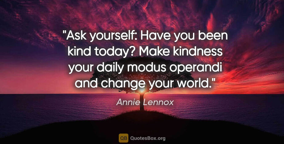 Annie Lennox quote: "Ask yourself: Have you been kind today? Make kindness your..."