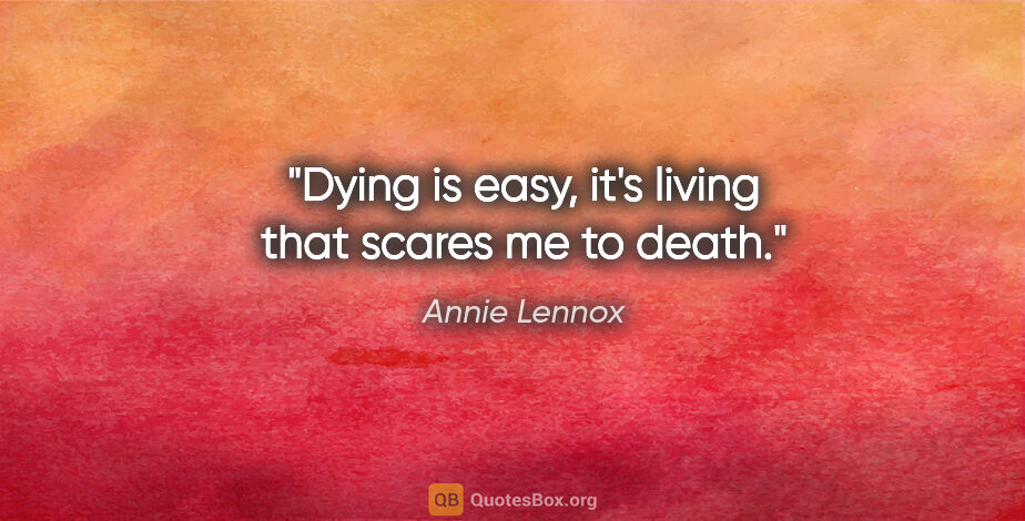 Annie Lennox quote: "Dying is easy, it's living that scares me to death."