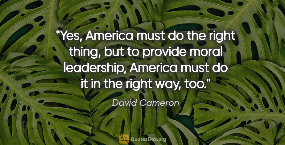 David Cameron quote: "Yes, America must do the right thing, but to provide moral..."
