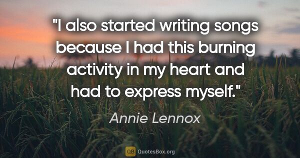 Annie Lennox quote: "I also started writing songs because I had this burning..."