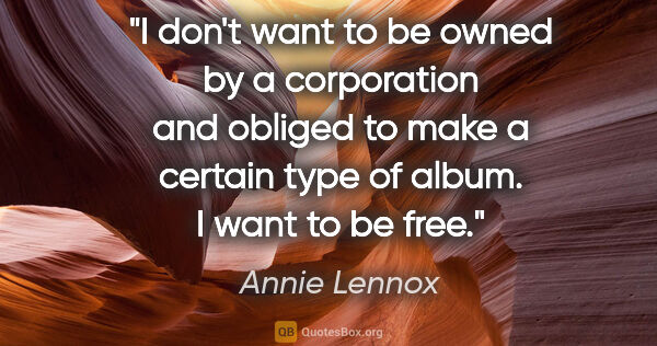 Annie Lennox quote: "I don't want to be owned by a corporation and obliged to make..."