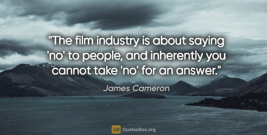 James Cameron quote: "The film industry is about saying 'no' to people, and..."