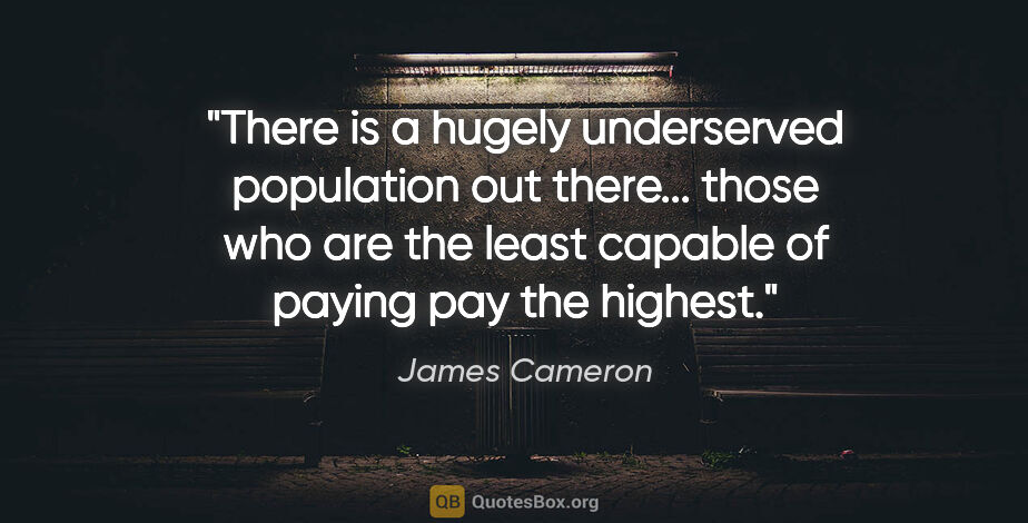 James Cameron quote: "There is a hugely underserved population out there... those..."