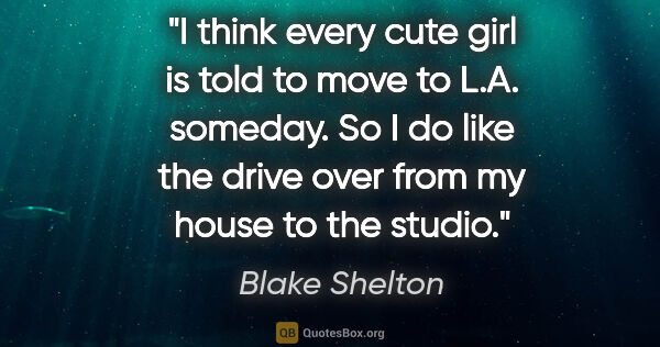 Blake Shelton quote: "I think every cute girl is told to move to L.A. someday. So I..."
