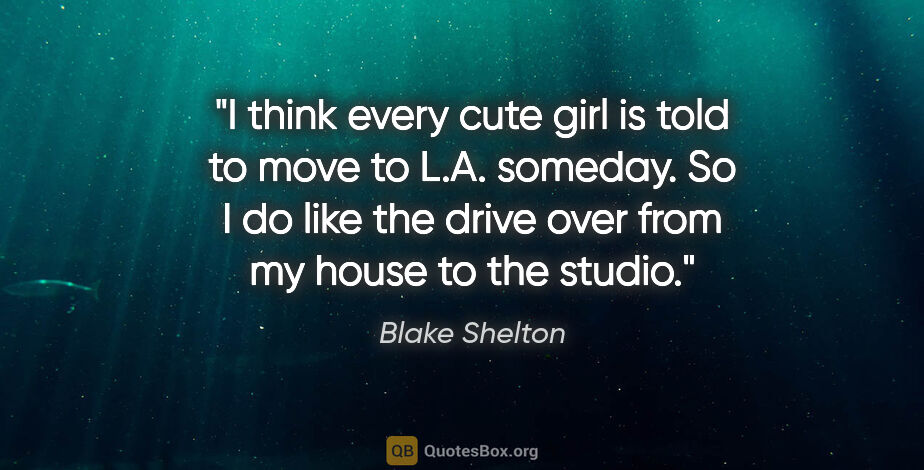 Blake Shelton quote: "I think every cute girl is told to move to L.A. someday. So I..."