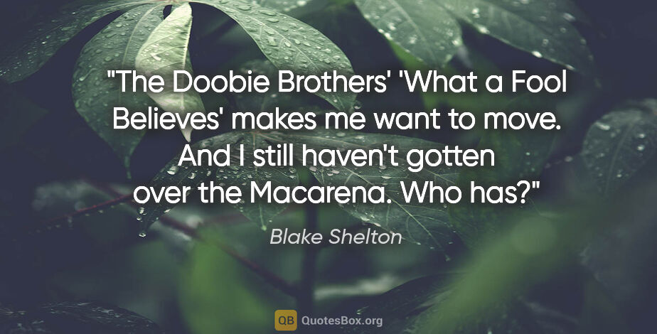 Blake Shelton quote: "The Doobie Brothers' 'What a Fool Believes' makes me want to..."