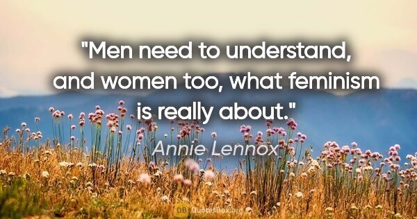 Annie Lennox quote: "Men need to understand, and women too, what feminism is really..."