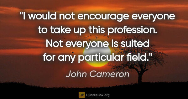 John Cameron quote: "I would not encourage everyone to take up this profession. Not..."
