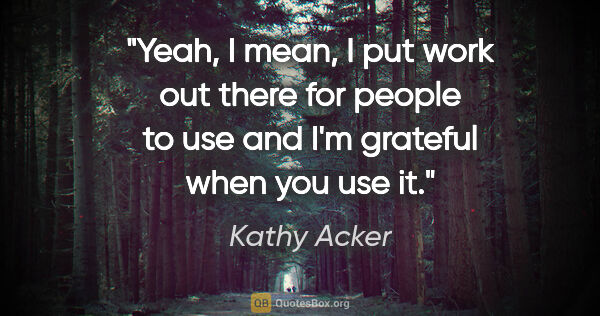 Kathy Acker quote: "Yeah, I mean, I put work out there for people to use and I'm..."