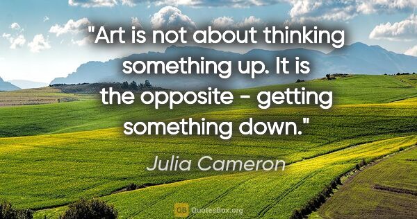 Julia Cameron quote: "Art is not about thinking something up. It is the opposite -..."
