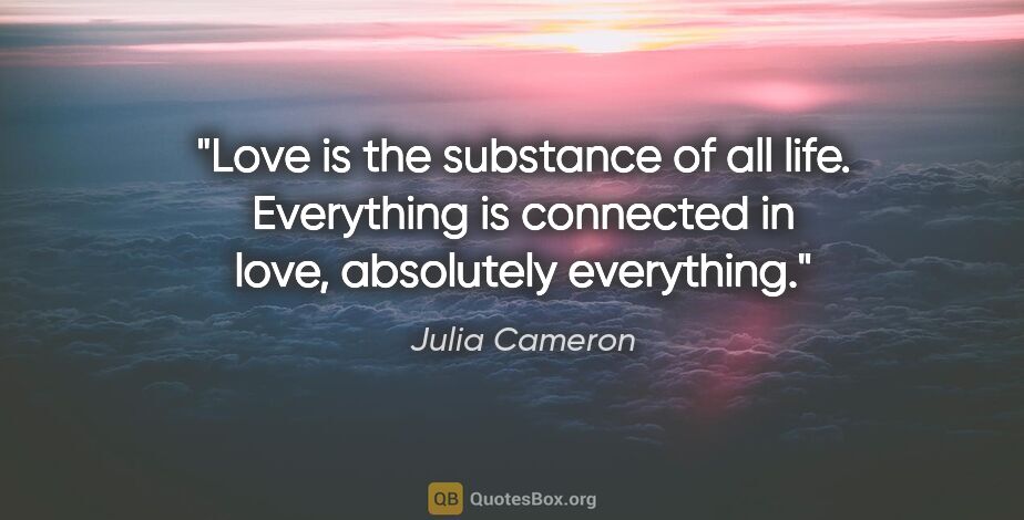 Julia Cameron quote: "Love is the substance of all life. Everything is connected in..."
