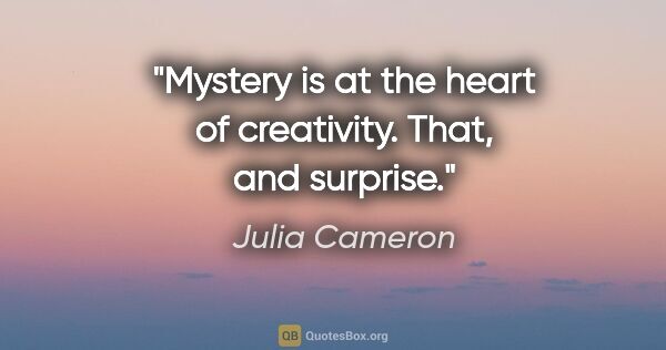 Julia Cameron quote: "Mystery is at the heart of creativity. That, and surprise."