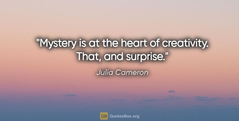 Julia Cameron quote: "Mystery is at the heart of creativity. That, and surprise."