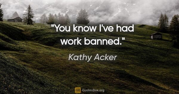 Kathy Acker quote: "You know I've had work banned."