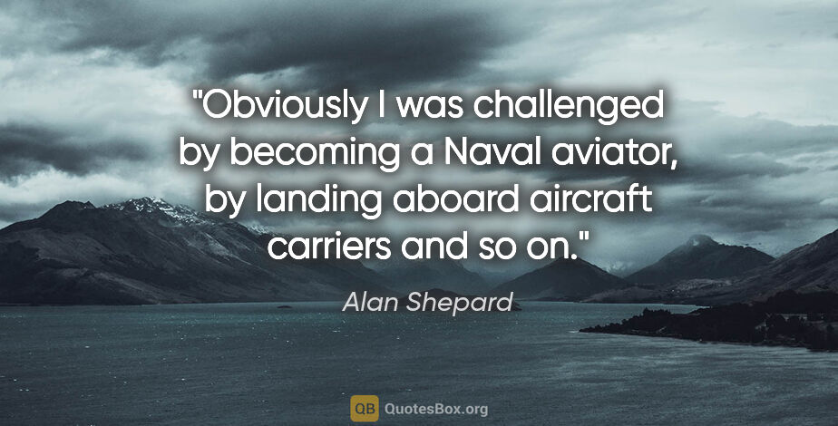 Alan Shepard quote: "Obviously I was challenged by becoming a Naval aviator, by..."