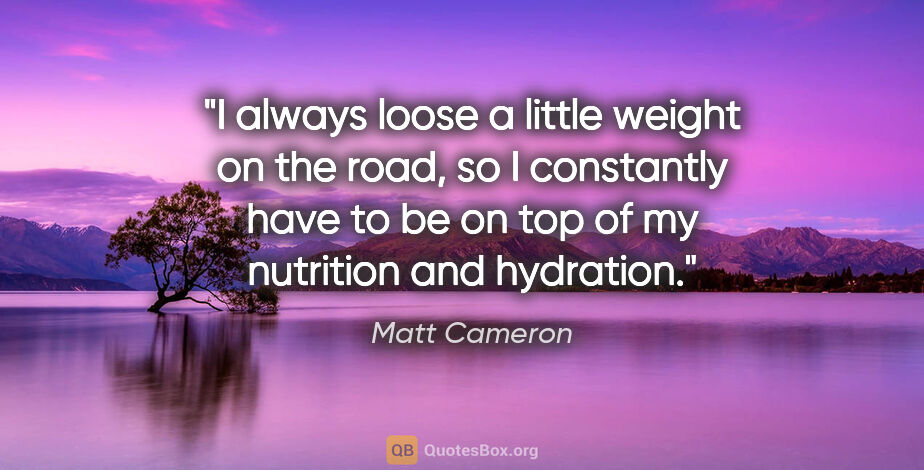 Matt Cameron quote: "I always loose a little weight on the road, so I constantly..."