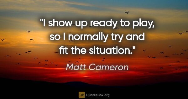 Matt Cameron quote: "I show up ready to play, so I normally try and fit the situation."