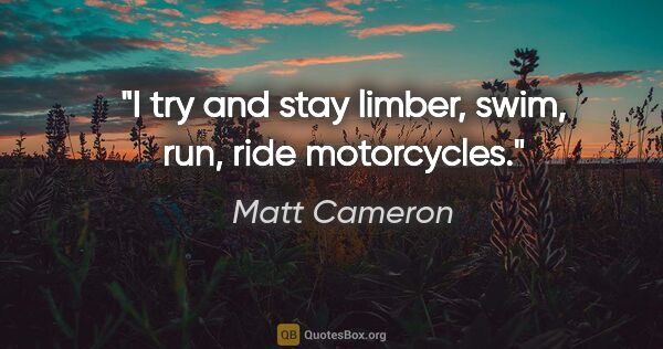 Matt Cameron quote: "I try and stay limber, swim, run, ride motorcycles."