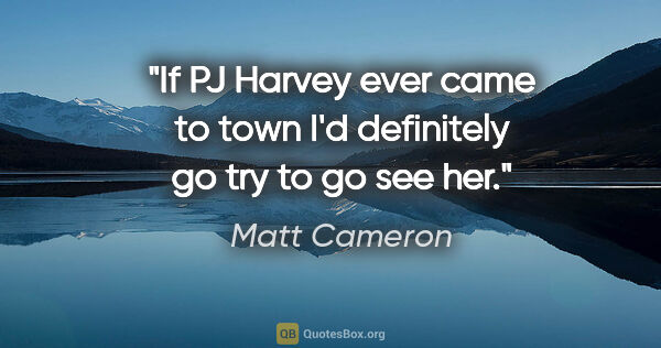 Matt Cameron quote: "If PJ Harvey ever came to town I'd definitely go try to go see..."