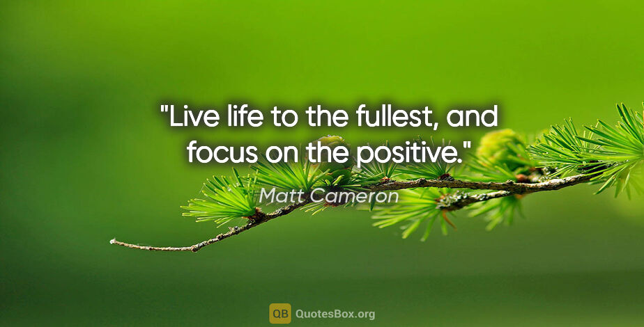 Matt Cameron quote: "Live life to the fullest, and focus on the positive."