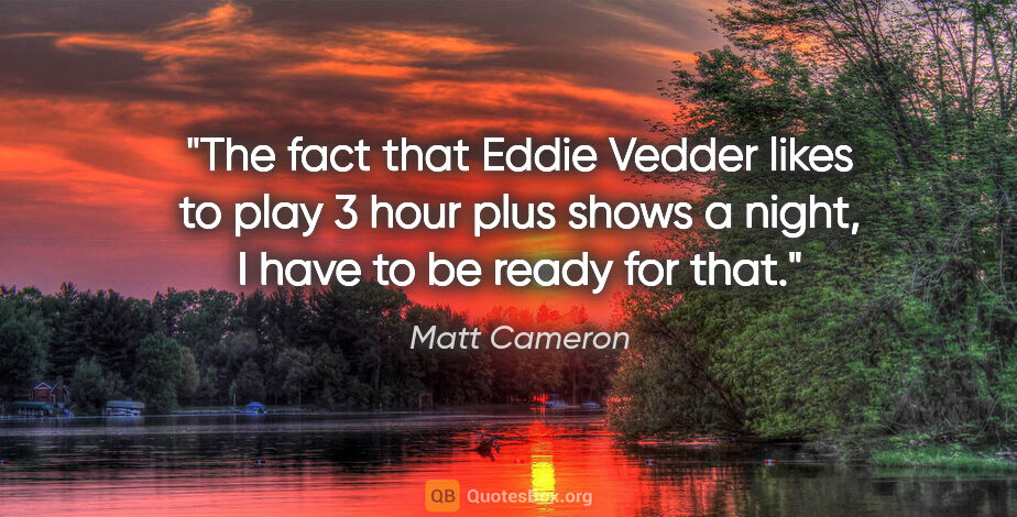 Matt Cameron quote: "The fact that Eddie Vedder likes to play 3 hour plus shows a..."