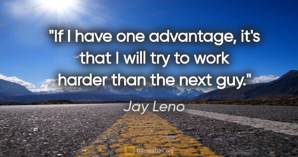 Jay Leno quote: "If I have one advantage, it's that I will try to work harder..."