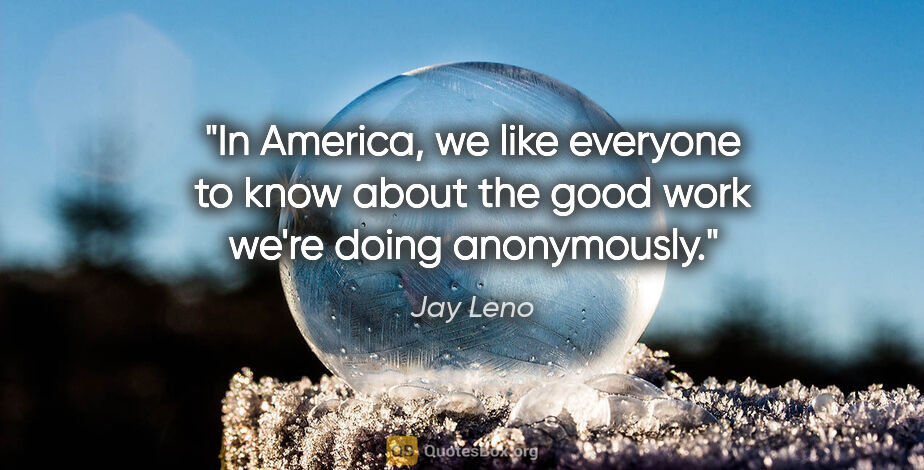 Jay Leno quote: "In America, we like everyone to know about the good work we're..."
