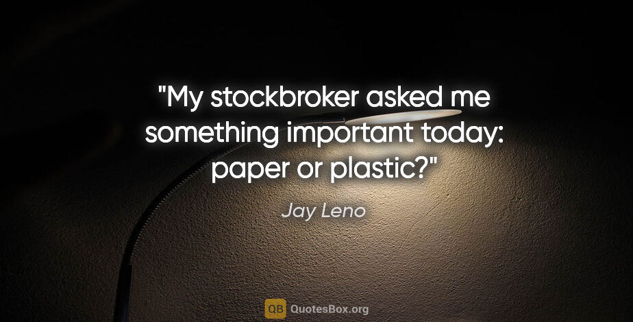 Jay Leno quote: "My stockbroker asked me something important today: paper or..."