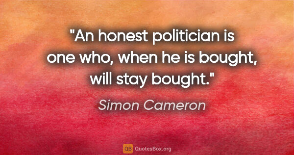 Simon Cameron quote: "An honest politician is one who, when he is bought, will stay..."