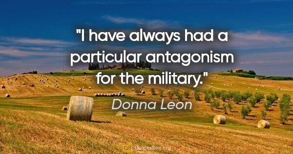 Donna Leon quote: "I have always had a particular antagonism for the military."
