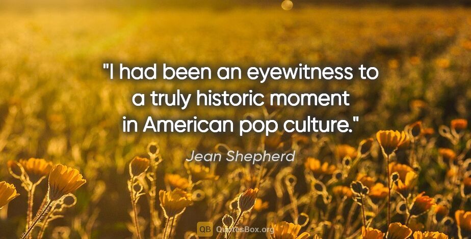 Jean Shepherd quote: "I had been an eyewitness to a truly historic moment in..."