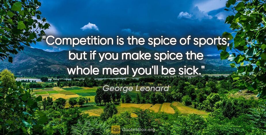 George Leonard quote: "Competition is the spice of sports; but if you make spice the..."