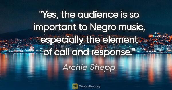 Archie Shepp quote: "Yes, the audience is so important to Negro music, especially..."