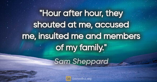 Sam Sheppard quote: "Hour after hour, they shouted at me, accused me, insulted me..."