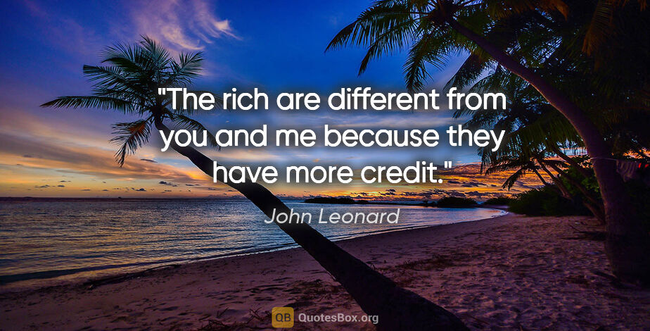 John Leonard quote: "The rich are different from you and me because they have more..."