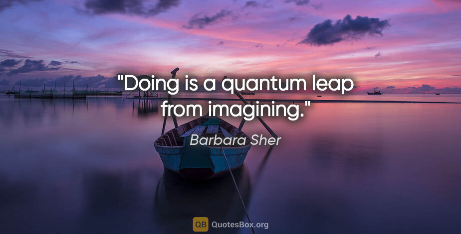 Barbara Sher quote: "Doing is a quantum leap from imagining."