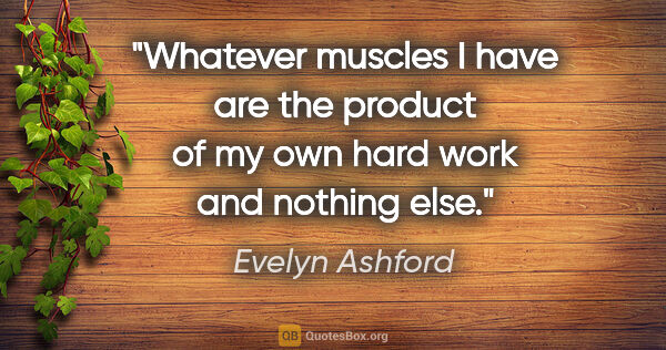 Evelyn Ashford quote: "Whatever muscles I have are the product of my own hard work..."