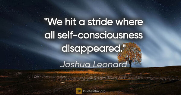 Joshua Leonard quote: "We hit a stride where all self-consciousness disappeared."