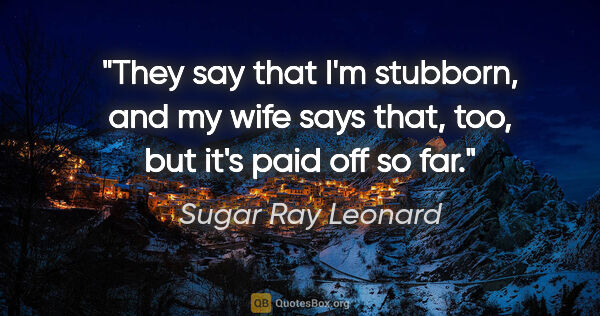 Sugar Ray Leonard quote: "They say that I'm stubborn, and my wife says that, too, but..."