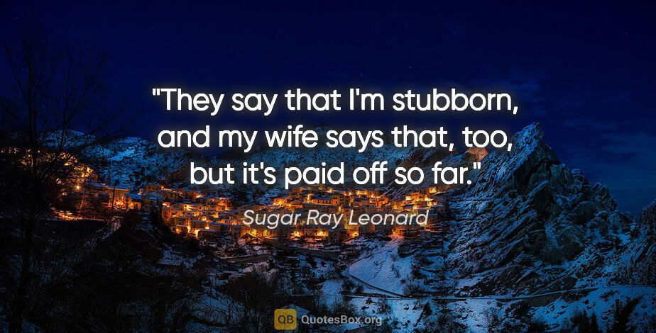 Sugar Ray Leonard quote: "They say that I'm stubborn, and my wife says that, too, but..."