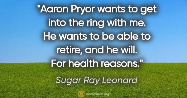 Sugar Ray Leonard quote: "Aaron Pryor wants to get into the ring with me. He wants to be..."