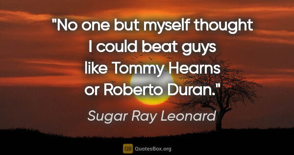 Sugar Ray Leonard quote: "No one but myself thought I could beat guys like Tommy Hearns..."