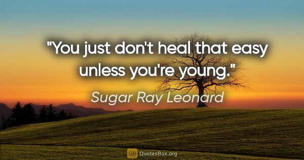 Sugar Ray Leonard quote: "You just don't heal that easy unless you're young."