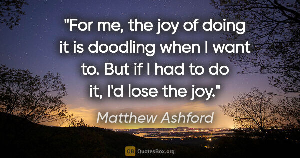 Matthew Ashford quote: "For me, the joy of doing it is doodling when I want to. But if..."