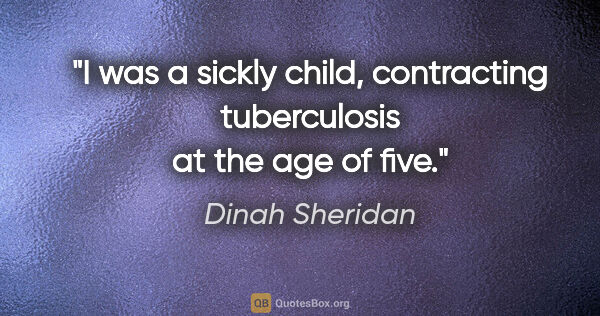 Dinah Sheridan quote: "I was a sickly child, contracting tuberculosis at the age of..."