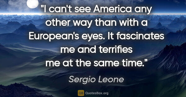 Sergio Leone quote: "I can't see America any other way than with a European's eyes...."