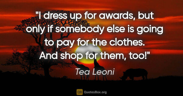 Tea Leoni quote: "I dress up for awards, but only if somebody else is going to..."